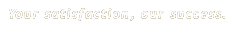 Your satisfaction, our sucess.